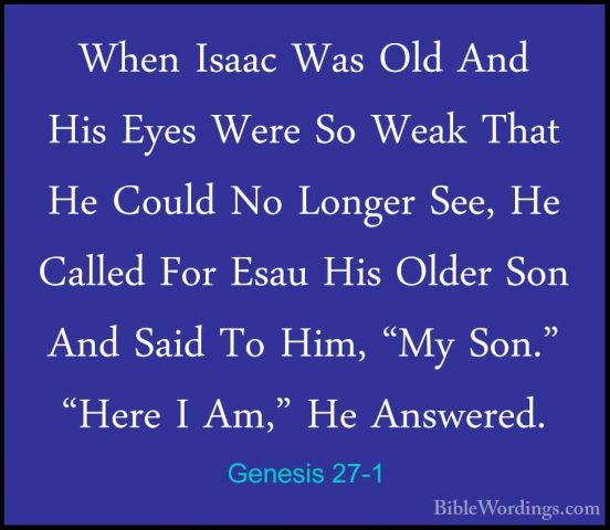 Genesis 27-1 - When Isaac Was Old And His Eyes Were So Weak ThatWhen Isaac Was Old And His Eyes Were So Weak That He Could No Longer See, He Called For Esau His Older Son And Said To Him, "My Son." "Here I Am," He Answered. 