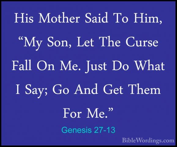 Genesis 27-13 - His Mother Said To Him, "My Son, Let The Curse FaHis Mother Said To Him, "My Son, Let The Curse Fall On Me. Just Do What I Say; Go And Get Them For Me." 