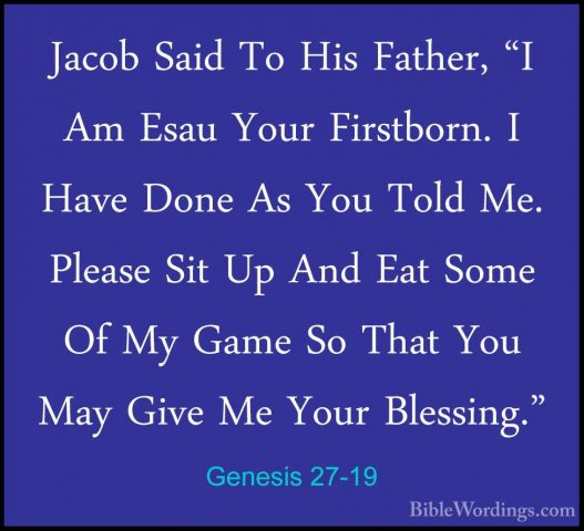 Genesis 27-19 - Jacob Said To His Father, "I Am Esau Your FirstboJacob Said To His Father, "I Am Esau Your Firstborn. I Have Done As You Told Me. Please Sit Up And Eat Some Of My Game So That You May Give Me Your Blessing." 