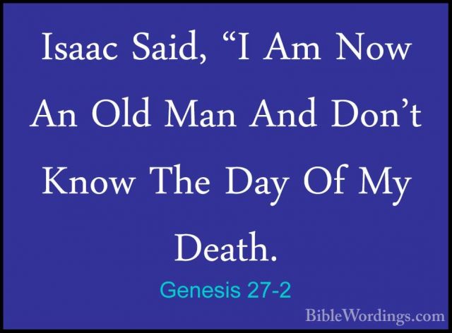 Genesis 27-2 - Isaac Said, "I Am Now An Old Man And Don't Know ThIsaac Said, "I Am Now An Old Man And Don't Know The Day Of My Death. 
