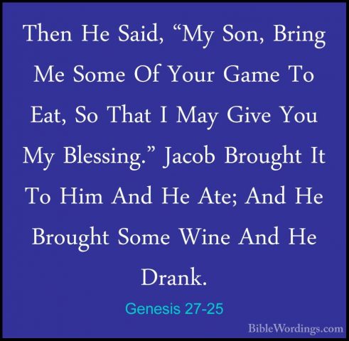 Genesis 27-25 - Then He Said, "My Son, Bring Me Some Of Your GameThen He Said, "My Son, Bring Me Some Of Your Game To Eat, So That I May Give You My Blessing." Jacob Brought It To Him And He Ate; And He Brought Some Wine And He Drank. 