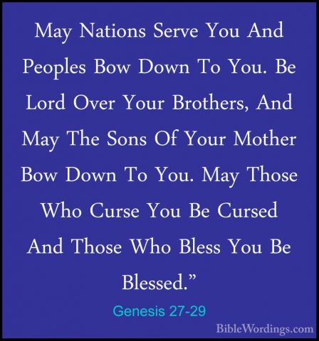Genesis 27-29 - May Nations Serve You And Peoples Bow Down To YouMay Nations Serve You And Peoples Bow Down To You. Be Lord Over Your Brothers, And May The Sons Of Your Mother Bow Down To You. May Those Who Curse You Be Cursed And Those Who Bless You Be Blessed." 