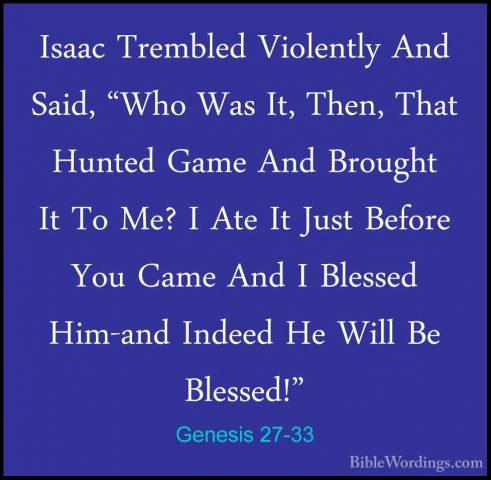 Genesis 27-33 - Isaac Trembled Violently And Said, "Who Was It, TIsaac Trembled Violently And Said, "Who Was It, Then, That Hunted Game And Brought It To Me? I Ate It Just Before You Came And I Blessed Him-and Indeed He Will Be Blessed!" 