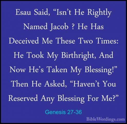 Genesis 27-36 - Esau Said, "Isn't He Rightly Named Jacob ? He HasEsau Said, "Isn't He Rightly Named Jacob ? He Has Deceived Me These Two Times: He Took My Birthright, And Now He's Taken My Blessing!" Then He Asked, "Haven't You Reserved Any Blessing For Me?" 