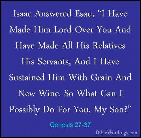 Genesis 27-37 - Isaac Answered Esau, "I Have Made Him Lord Over YIsaac Answered Esau, "I Have Made Him Lord Over You And Have Made All His Relatives His Servants, And I Have Sustained Him With Grain And New Wine. So What Can I Possibly Do For You, My Son?" 