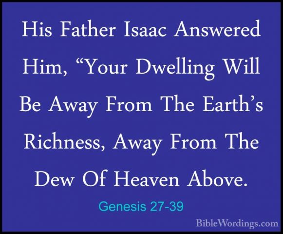 Genesis 27-39 - His Father Isaac Answered Him, "Your Dwelling WilHis Father Isaac Answered Him, "Your Dwelling Will Be Away From The Earth's Richness, Away From The Dew Of Heaven Above. 