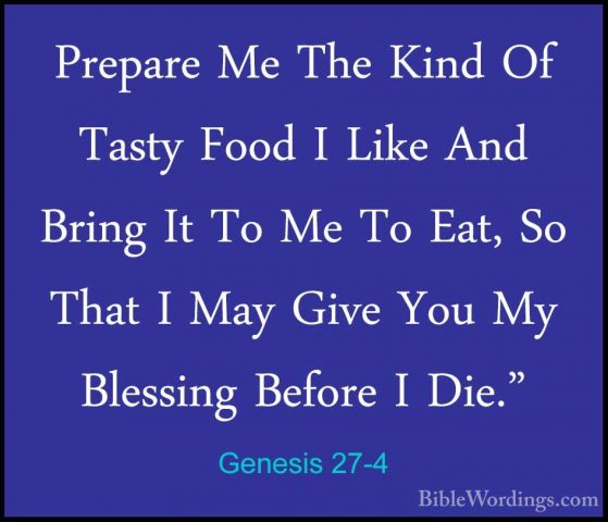 Genesis 27-4 - Prepare Me The Kind Of Tasty Food I Like And BringPrepare Me The Kind Of Tasty Food I Like And Bring It To Me To Eat, So That I May Give You My Blessing Before I Die." 