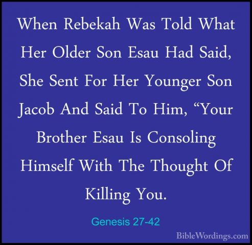 Genesis 27-42 - When Rebekah Was Told What Her Older Son Esau HadWhen Rebekah Was Told What Her Older Son Esau Had Said, She Sent For Her Younger Son Jacob And Said To Him, "Your Brother Esau Is Consoling Himself With The Thought Of Killing You. 