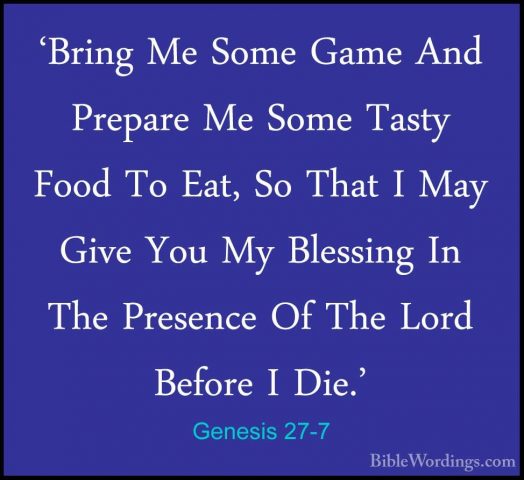 Genesis 27-7 - 'Bring Me Some Game And Prepare Me Some Tasty Food'Bring Me Some Game And Prepare Me Some Tasty Food To Eat, So That I May Give You My Blessing In The Presence Of The Lord Before I Die.' 