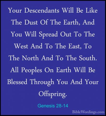 Genesis 28-14 - Your Descendants Will Be Like The Dust Of The EarYour Descendants Will Be Like The Dust Of The Earth, And You Will Spread Out To The West And To The East, To The North And To The South. All Peoples On Earth Will Be Blessed Through You And Your Offspring. 