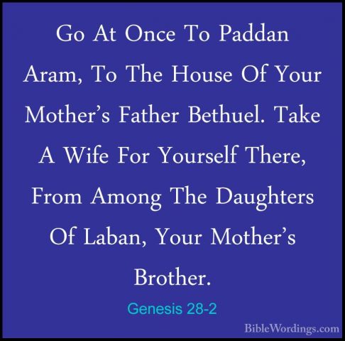 Genesis 28-2 - Go At Once To Paddan Aram, To The House Of Your MoGo At Once To Paddan Aram, To The House Of Your Mother's Father Bethuel. Take A Wife For Yourself There, From Among The Daughters Of Laban, Your Mother's Brother. 