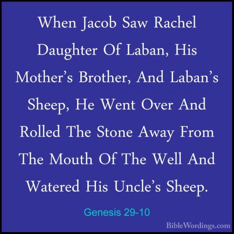 Genesis 29-10 - When Jacob Saw Rachel Daughter Of Laban, His MothWhen Jacob Saw Rachel Daughter Of Laban, His Mother's Brother, And Laban's Sheep, He Went Over And Rolled The Stone Away From The Mouth Of The Well And Watered His Uncle's Sheep. 