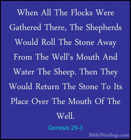 Genesis 29-3 - When All The Flocks Were Gathered There, The ShephWhen All The Flocks Were Gathered There, The Shepherds Would Roll The Stone Away From The Well's Mouth And Water The Sheep. Then They Would Return The Stone To Its Place Over The Mouth Of The Well. 