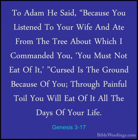 Genesis 3-17 - To Adam He Said, "Because You Listened To Your WifTo Adam He Said, "Because You Listened To Your Wife And Ate From The Tree About Which I Commanded You, 'You Must Not Eat Of It,' "Cursed Is The Ground Because Of You; Through Painful Toil You Will Eat Of It All The Days Of Your Life. 