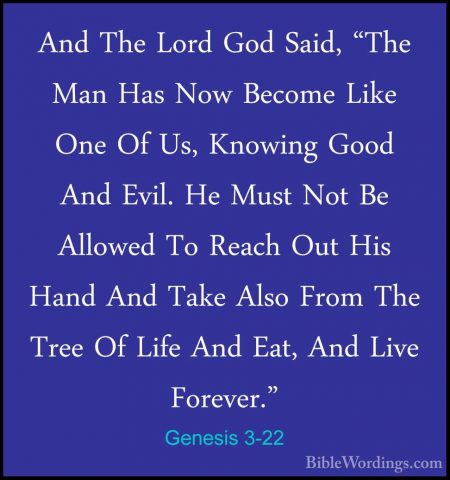 Genesis 3-22 - And The Lord God Said, "The Man Has Now Become LikAnd The Lord God Said, "The Man Has Now Become Like One Of Us, Knowing Good And Evil. He Must Not Be Allowed To Reach Out His Hand And Take Also From The Tree Of Life And Eat, And Live Forever." 