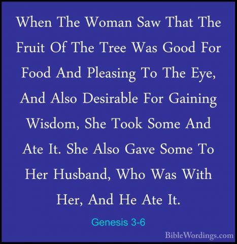 Genesis 3-6 - When The Woman Saw That The Fruit Of The Tree Was GWhen The Woman Saw That The Fruit Of The Tree Was Good For Food And Pleasing To The Eye, And Also Desirable For Gaining Wisdom, She Took Some And Ate It. She Also Gave Some To Her Husband, Who Was With Her, And He Ate It. 