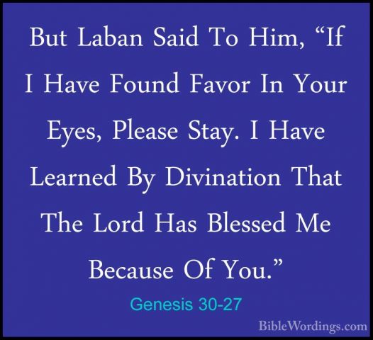 Genesis 30-27 - But Laban Said To Him, "If I Have Found Favor InBut Laban Said To Him, "If I Have Found Favor In Your Eyes, Please Stay. I Have Learned By Divination That The Lord Has Blessed Me Because Of You." 