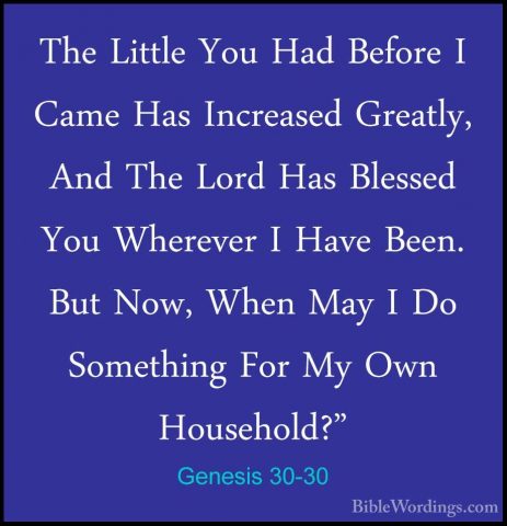Genesis 30-30 - The Little You Had Before I Came Has Increased GrThe Little You Had Before I Came Has Increased Greatly, And The Lord Has Blessed You Wherever I Have Been. But Now, When May I Do Something For My Own Household?" 