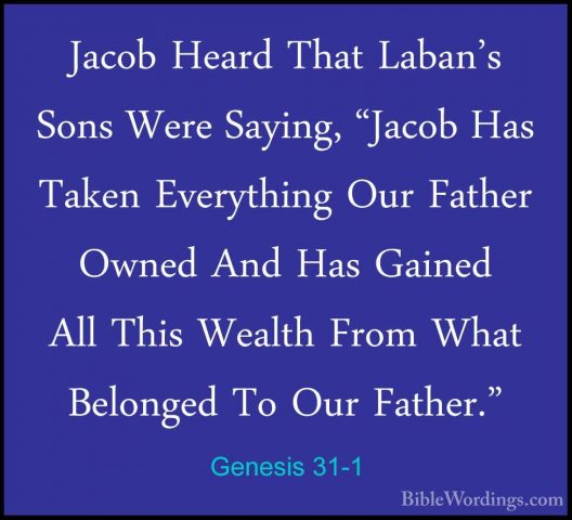 Genesis 31-1 - Jacob Heard That Laban's Sons Were Saying, "JacobJacob Heard That Laban's Sons Were Saying, "Jacob Has Taken Everything Our Father Owned And Has Gained All This Wealth From What Belonged To Our Father." 