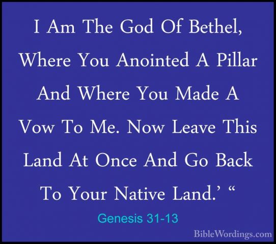 Genesis 31-13 - I Am The God Of Bethel, Where You Anointed A PillI Am The God Of Bethel, Where You Anointed A Pillar And Where You Made A Vow To Me. Now Leave This Land At Once And Go Back To Your Native Land.' " 