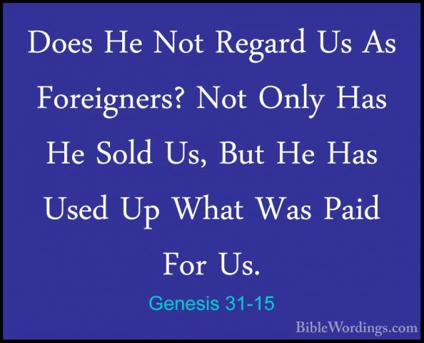 Genesis 31-15 - Does He Not Regard Us As Foreigners? Not Only HasDoes He Not Regard Us As Foreigners? Not Only Has He Sold Us, But He Has Used Up What Was Paid For Us. 