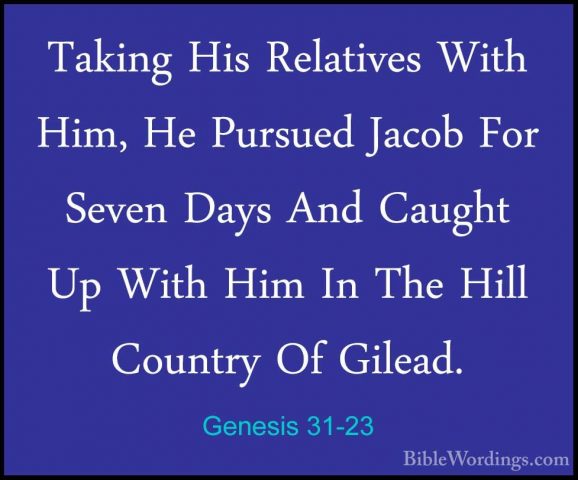 Genesis 31-23 - Taking His Relatives With Him, He Pursued Jacob FTaking His Relatives With Him, He Pursued Jacob For Seven Days And Caught Up With Him In The Hill Country Of Gilead. 