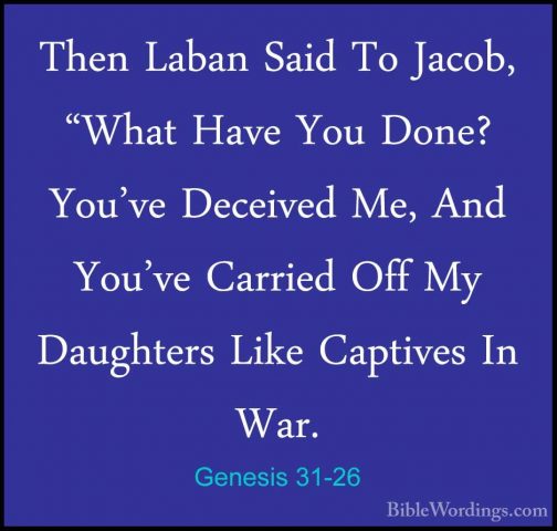 Genesis 31-26 - Then Laban Said To Jacob, "What Have You Done? YoThen Laban Said To Jacob, "What Have You Done? You've Deceived Me, And You've Carried Off My Daughters Like Captives In War. 