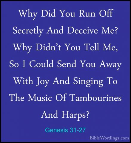 Genesis 31-27 - Why Did You Run Off Secretly And Deceive Me? WhyWhy Did You Run Off Secretly And Deceive Me? Why Didn't You Tell Me, So I Could Send You Away With Joy And Singing To The Music Of Tambourines And Harps? 