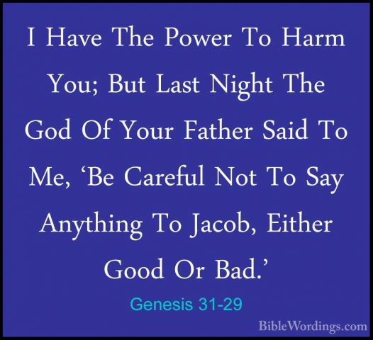 Genesis 31-29 - I Have The Power To Harm You; But Last Night TheI Have The Power To Harm You; But Last Night The God Of Your Father Said To Me, 'Be Careful Not To Say Anything To Jacob, Either Good Or Bad.' 