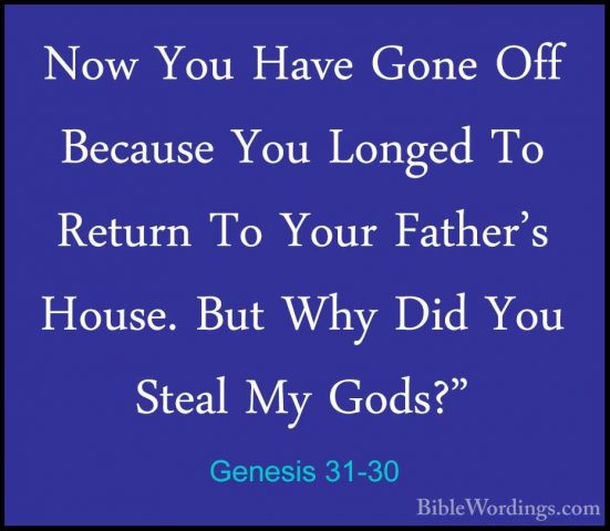 Genesis 31-30 - Now You Have Gone Off Because You Longed To ReturNow You Have Gone Off Because You Longed To Return To Your Father's House. But Why Did You Steal My Gods?" 