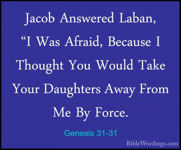Genesis 31-31 - Jacob Answered Laban, "I Was Afraid, Because I ThJacob Answered Laban, "I Was Afraid, Because I Thought You Would Take Your Daughters Away From Me By Force. 