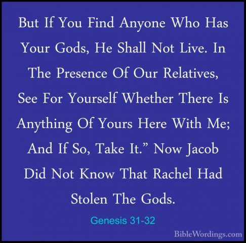 Genesis 31-32 - But If You Find Anyone Who Has Your Gods, He ShalBut If You Find Anyone Who Has Your Gods, He Shall Not Live. In The Presence Of Our Relatives, See For Yourself Whether There Is Anything Of Yours Here With Me; And If So, Take It." Now Jacob Did Not Know That Rachel Had Stolen The Gods. 