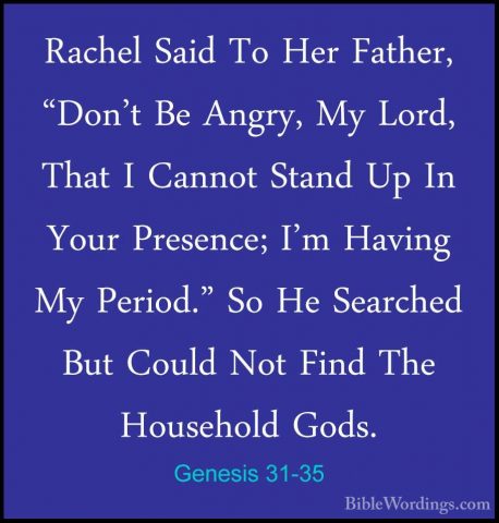 Genesis 31-35 - Rachel Said To Her Father, "Don't Be Angry, My LoRachel Said To Her Father, "Don't Be Angry, My Lord, That I Cannot Stand Up In Your Presence; I'm Having My Period." So He Searched But Could Not Find The Household Gods. 