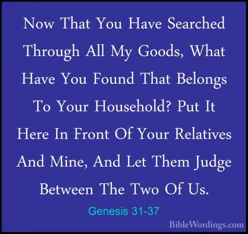 Genesis 31-37 - Now That You Have Searched Through All My Goods,Now That You Have Searched Through All My Goods, What Have You Found That Belongs To Your Household? Put It Here In Front Of Your Relatives And Mine, And Let Them Judge Between The Two Of Us. 