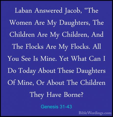 Genesis 31-43 - Laban Answered Jacob, "The Women Are My DaughtersLaban Answered Jacob, "The Women Are My Daughters, The Children Are My Children, And The Flocks Are My Flocks. All You See Is Mine. Yet What Can I Do Today About These Daughters Of Mine, Or About The Children They Have Borne? 
