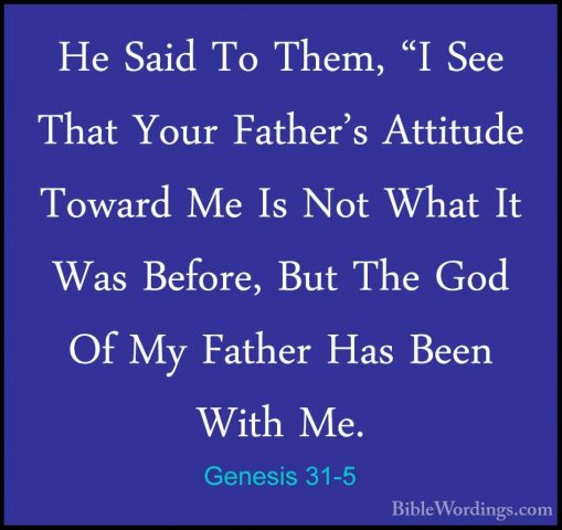 Genesis 31-5 - He Said To Them, "I See That Your Father's AttitudHe Said To Them, "I See That Your Father's Attitude Toward Me Is Not What It Was Before, But The God Of My Father Has Been With Me. 