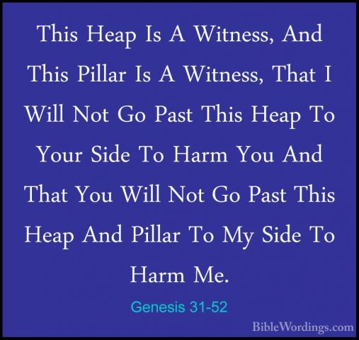 Genesis 31-52 - This Heap Is A Witness, And This Pillar Is A WitnThis Heap Is A Witness, And This Pillar Is A Witness, That I Will Not Go Past This Heap To Your Side To Harm You And That You Will Not Go Past This Heap And Pillar To My Side To Harm Me. 