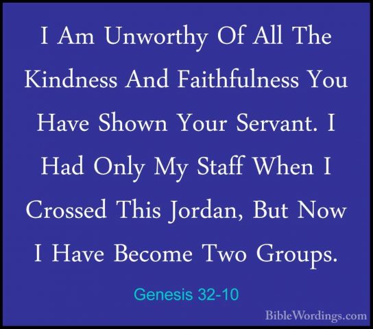 Genesis 32-10 - I Am Unworthy Of All The Kindness And FaithfulnesI Am Unworthy Of All The Kindness And Faithfulness You Have Shown Your Servant. I Had Only My Staff When I Crossed This Jordan, But Now I Have Become Two Groups. 