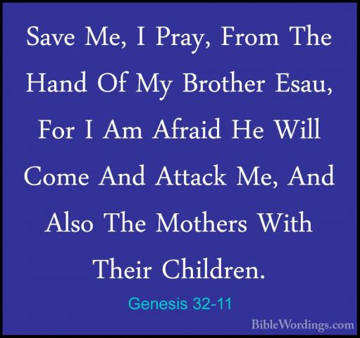 Genesis 32-11 - Save Me, I Pray, From The Hand Of My Brother EsauSave Me, I Pray, From The Hand Of My Brother Esau, For I Am Afraid He Will Come And Attack Me, And Also The Mothers With Their Children. 