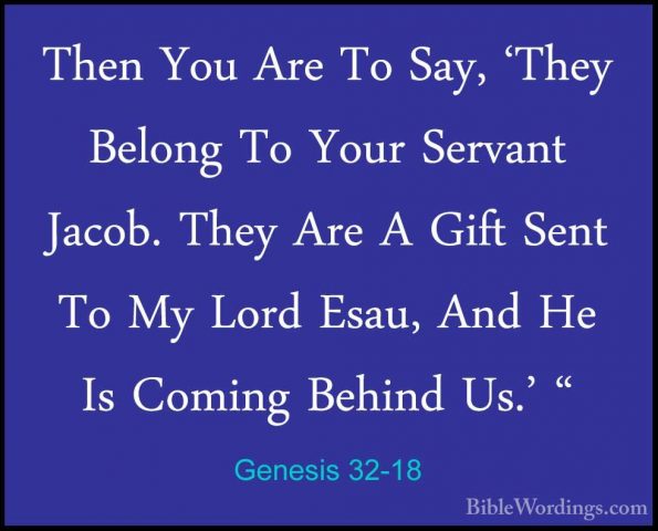 Genesis 32-18 - Then You Are To Say, 'They Belong To Your ServantThen You Are To Say, 'They Belong To Your Servant Jacob. They Are A Gift Sent To My Lord Esau, And He Is Coming Behind Us.' " 
