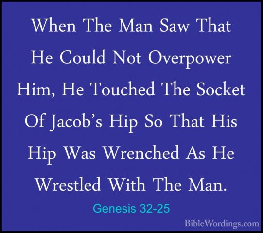 Genesis 32-25 - When The Man Saw That He Could Not Overpower Him,When The Man Saw That He Could Not Overpower Him, He Touched The Socket Of Jacob's Hip So That His Hip Was Wrenched As He Wrestled With The Man. 