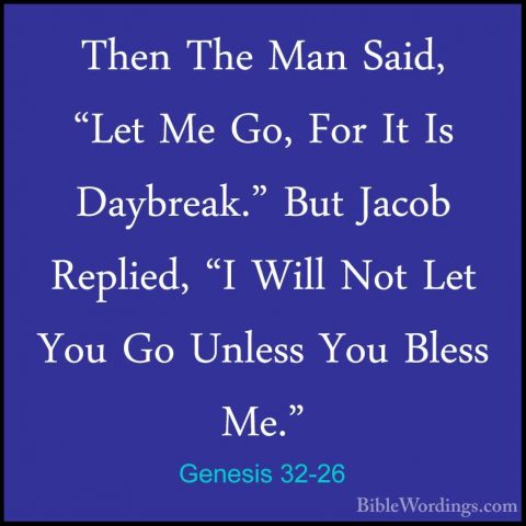 Genesis 32-26 - Then The Man Said, "Let Me Go, For It Is DaybreakThen The Man Said, "Let Me Go, For It Is Daybreak." But Jacob Replied, "I Will Not Let You Go Unless You Bless Me." 