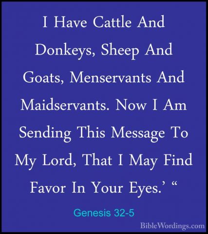 Genesis 32-5 - I Have Cattle And Donkeys, Sheep And Goats, MenserI Have Cattle And Donkeys, Sheep And Goats, Menservants And Maidservants. Now I Am Sending This Message To My Lord, That I May Find Favor In Your Eyes.' " 