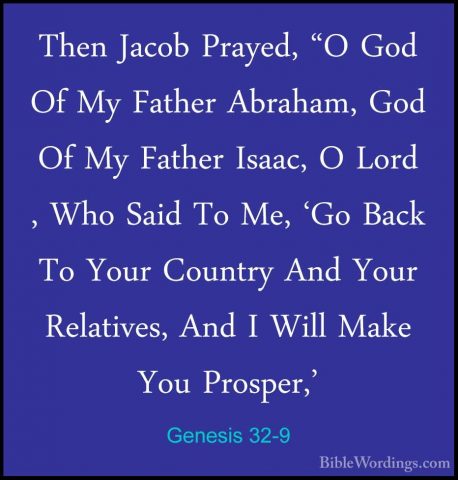 Genesis 32-9 - Then Jacob Prayed, "O God Of My Father Abraham, GoThen Jacob Prayed, "O God Of My Father Abraham, God Of My Father Isaac, O Lord , Who Said To Me, 'Go Back To Your Country And Your Relatives, And I Will Make You Prosper,' 