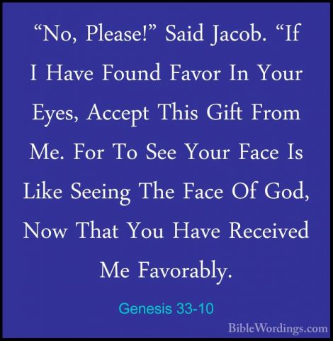 Genesis 33-10 - "No, Please!" Said Jacob. "If I Have Found Favor"No, Please!" Said Jacob. "If I Have Found Favor In Your Eyes, Accept This Gift From Me. For To See Your Face Is Like Seeing The Face Of God, Now That You Have Received Me Favorably. 