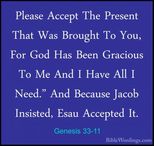 Genesis 33-11 - Please Accept The Present That Was Brought To YouPlease Accept The Present That Was Brought To You, For God Has Been Gracious To Me And I Have All I Need." And Because Jacob Insisted, Esau Accepted It. 