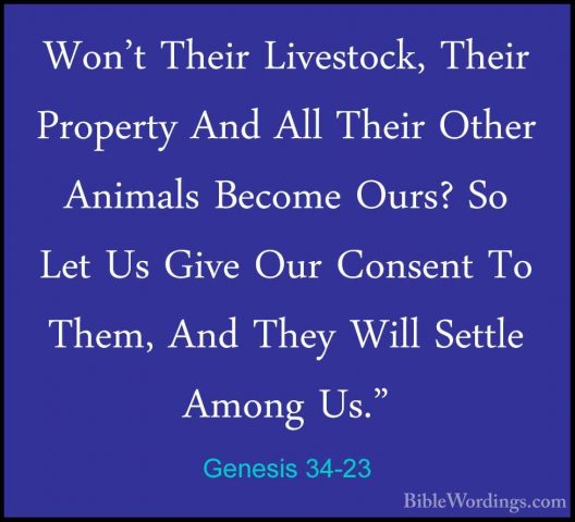 Genesis 34-23 - Won't Their Livestock, Their Property And All TheWon't Their Livestock, Their Property And All Their Other Animals Become Ours? So Let Us Give Our Consent To Them, And They Will Settle Among Us." 