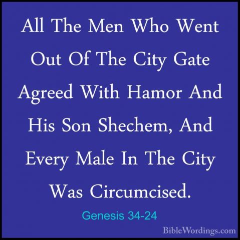 Genesis 34-24 - All The Men Who Went Out Of The City Gate AgreedAll The Men Who Went Out Of The City Gate Agreed With Hamor And His Son Shechem, And Every Male In The City Was Circumcised. 