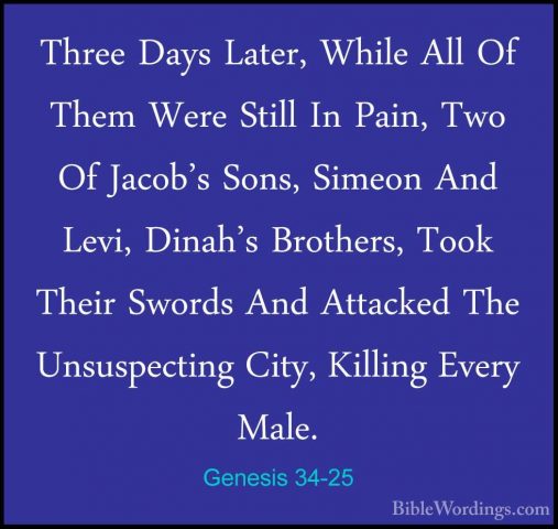 Genesis 34-25 - Three Days Later, While All Of Them Were Still InThree Days Later, While All Of Them Were Still In Pain, Two Of Jacob's Sons, Simeon And Levi, Dinah's Brothers, Took Their Swords And Attacked The Unsuspecting City, Killing Every Male. 