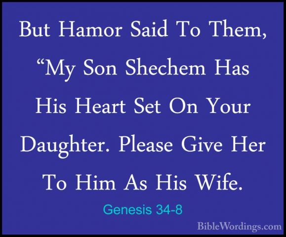 Genesis 34-8 - But Hamor Said To Them, "My Son Shechem Has His HeBut Hamor Said To Them, "My Son Shechem Has His Heart Set On Your Daughter. Please Give Her To Him As His Wife. 